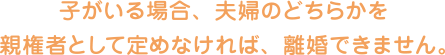 子がいる場合、夫婦のどちらかを親権者として定めなければ、離婚できません。