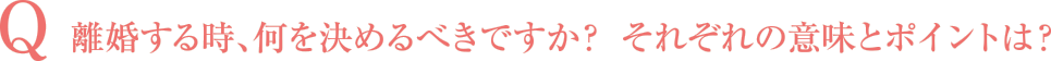 離婚する時、何を決めるべきですか？ それぞれの意味とポイントは？