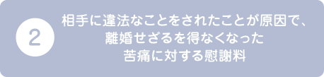 相手が違法なことをしたことが原因で、離婚せざるを得なくなった苦痛に対する慰謝料