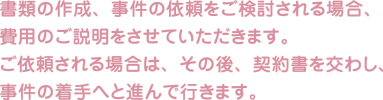 書類の作成、費用のご説明の後、契約書を交わし、事件の着手へと進んで行きます。