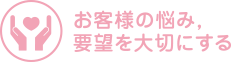 お客様の悩み，要望を大切にする