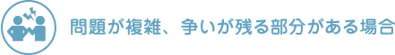 問題が複雑、争いが残る部分がある場合