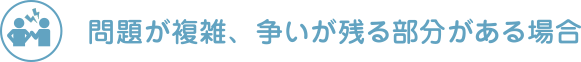 問題が複雑、争いが残る部分がある場合