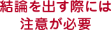 結論を出す際には注意が必要