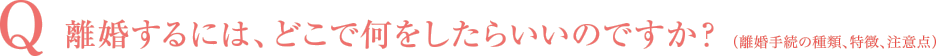 離婚するには、どこで何をしたらいいのですか？