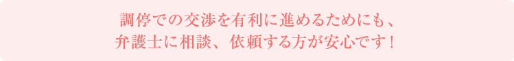 調停での交渉を有利に進めるためにも、弁護士に相談、依頼する方が安心です！