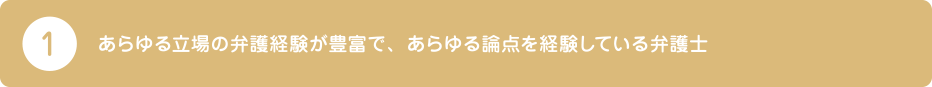 1.あらゆる立場の弁護経験が豊富で、あらゆる論点を経験している弁護士